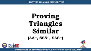 Proving
Triangles
Similar
(AA~, SSS~, SAS~)
DEPARTMENT OF EDUCATION-SCHOOLS DIVISION OF SOUTH COTABATO
PROVING TRIANGLE SIMILARITIES
 