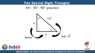 DEPARTMENT OF EDUCATION-SCHOOLS DIVISION OF SOUTH COTABATO
Two Special Right Triangles
45°- 45°- 90° practice
4
4
45°
45°
4 2
leg* 2
Same
 