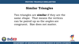 Similar Triangles
Two triangles are similar if they are the
same shape. That means the vertices
can be paired up so the angles are
congruent. Size does not matter.
PROVING TRIANGLE SIMILARITIES
DEPARTMENT OF EDUCATION-SCHOOLS DIVISION OF SOUTH COTABATO
 