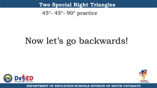 DEPARTMENT OF EDUCATION-SCHOOLS DIVISION OF SOUTH COTABATO
Two Special Right Triangles
45°- 45°- 90° practice
Now let’s go backwards!
 