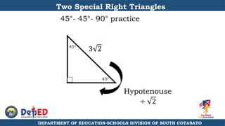DEPARTMENT OF EDUCATION-SCHOOLS DIVISION OF SOUTH COTABATO
Two Special Right Triangles
45°- 45°- 90° practice
45°
45°
Hypotenouse
÷ 2
3 2
 
