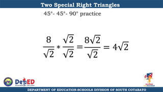 DEPARTMENT OF EDUCATION-SCHOOLS DIVISION OF SOUTH COTABATO
Two Special Right Triangles
45°- 45°- 90° practice
8
2
∗
2
2
=
8 2
2
= 4 2
 