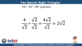 Two Special Right Triangles
45°- 45°- 90° practice
4
2
∗
2
2
=
4 2
2
= 2 2
DEPARTMENT OF EDUCATION-SCHOOLS DIVISION OF SOUTH COTABATO
 