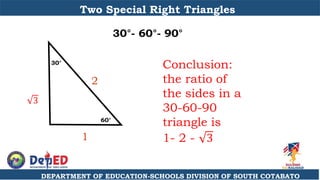 DEPARTMENT OF EDUCATION-SCHOOLS DIVISION OF SOUTH COTABATO
Two Special Right Triangles
30°- 60°- 90°
Conclusion:
the ratio of
the sides in a
30-60-90
triangle is
1- 2 - 3
60°
30°
2
3
1
 