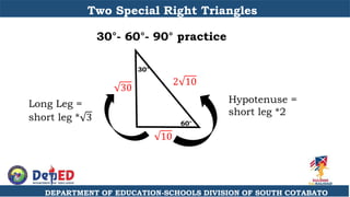 DEPARTMENT OF EDUCATION-SCHOOLS DIVISION OF SOUTH COTABATO
Two Special Right Triangles
30°- 60°- 90° practice
60°
30°
2 10
30
10
Hypotenuse =
short leg *2
Long Leg =
short leg * 3
 