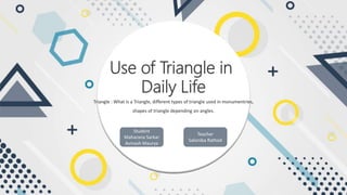 Triangle : What is a Triangle, different types of triangle used in monumentries,
shapes of triangle depending on angles.
Use of Triangle in
Daily Life
Student
Maharana Sarkar
Avinash Maurya
Teacher
Saloniba Rathod
 