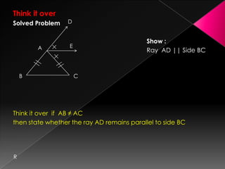 Think it over
Solved Problem
Show :
Ray AD || Side BC
Think it over if AB ≠ AC
then state whether the ray AD remains parallel to side BC
R
D
B C
A E
 