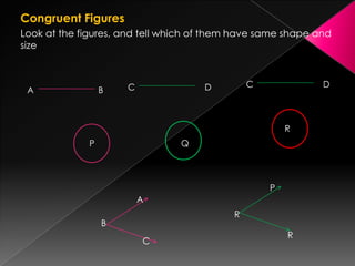 Congruent Figures
Look at the figures, and tell which of them have same shape and
size
A B C D C D
P Q
R
A
B
C
P
R
R
 