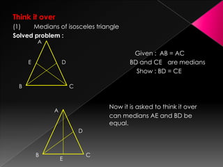 Think it over
(1) Medians of isosceles triangle
Solved problem :
Given : AB = AC
BD and CE are medians
Show : BD = CE
Now it is asked to think it over
can medians AE and BD be
equal.
A
B C
DE
A
B C
D
E
 