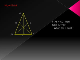 Now think
If AB = AC then
Can AF = BF
When this is true?
A
B C
ED
F
┐
┐ ┌
 