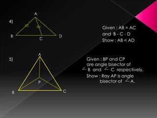 4)
Given : AB = AC
and B - C - D
Show : AB < AD
5) Given : BP and CP
are angle bisector of
B and C respectively.
Show : Ray AP is angle
bisector of A.
A
B
C
D
A
B
 