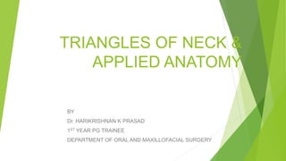 TRIANGLES OF NECK &
APPLIED ANATOMY
BY
Dr. HARIKRISHNAN K PRASAD
1ST YEAR PG TRAINEE
DEPARTMENT OF ORAL AND MAXILLOFACIAL SURGERY
 