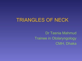 TRIANGLES OF NECK
Dr Tasnia Mahmud
Trainee in Otolaryngology
CMH, Dhaka
 