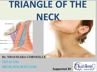 Dr. NDAYISABA CORNEILLE
CEO of CHG
MBChB,DCM,BCSIT,CCNA
TRIANGLE OF THE
NECK
Supported BY
 