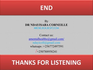 END
Dr Ndayisaba Corneille
THANKS FOR LISTENING
By
DR NDAYISABA CORNEILLE
MBChB,DCM,BCSIT,CCNA
Contact us:
amentalhealths@gmail.com/
ndayicoll@gmail.com
whatsaps :+256772497591
/+250788958241
 