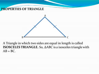 PROPERTIES OF TRIANGLE
A
B C
A Triangle in which two sides are equal in length is called
ISOSCELES TRIANGLE. So, ∆ABC isa isosceles trianglewith
AB = BC.
 