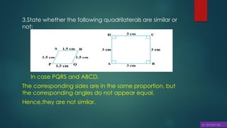 3.State whether the following quadrilaterals are similar or
not:
In case PQRS and ABCD,
The corresponding sides are in the same proportion, but
the corresponding angles do not appear equal.
Hence,they are not similar.
 