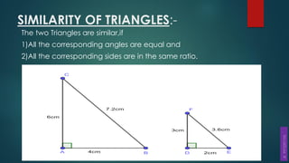 SIMILARITY OF TRIANGLES:-
The two Triangles are similar,if
1)All the corresponding angles are equal and
2)All the corresponding sides are in the same ratio.
 