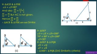 In ∆𝐷𝐸𝐹
∠D + ∠E + ∠F=1800
700 + 800 + ∠F=1800
∠F=300
In ∆𝐷𝐸𝐹 & ∆ PQR
∠E = ∠Q
∠F = ∠R
∴ ∆ DEF~ ∆ PQR.(SAS Similarity criteria)
In ∆𝐴𝐶𝐵 & ∆ FDE
∠A = ∠F=800
And also
𝐴𝐵
𝐹𝐷
=
2.5
5
=
1
2
𝐴𝐶
𝐹𝐸
=
𝐴𝐶
6
But AC is not given.
Hence
𝐴𝐵
𝐹𝐷
≠
𝐴𝐶
𝐹𝐸
∴ ∆𝐴𝐶𝐵 & ∆ FDE are not Similar.
 