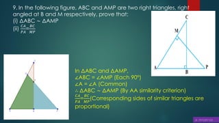 9. In the following figure, ABC and AMP are two right triangles, right
angled at B and M respectively, prove that:
(i) ΔABC ∼ ΔAMP
(ii)
𝐶𝐴
𝑃𝐴
=
𝐵𝐶
𝑀𝑃
In ΔABC and ΔAMP,
∠ABC = ∠AMP (Each 90°)
∠A = ∠A (Common)
∴ ΔABC ∼ ΔAMP (By AA similarity criterion)
𝐶𝐴
𝑃𝐴
=
𝐵𝐶
𝑀𝑃
(Corresponding sides of similar triangles are
proportional)
 
