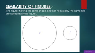 SIMILARITY OF FIGURES:-
Two figures having the same shape and not necessarily the same size
are called as similar figures.
 