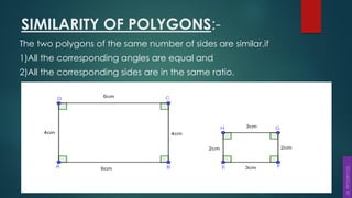 SIMILARITY OF POLYGONS:-
The two polygons of the same number of sides are similar,if
1)All the corresponding angles are equal and
2)All the corresponding sides are in the same ratio.
 