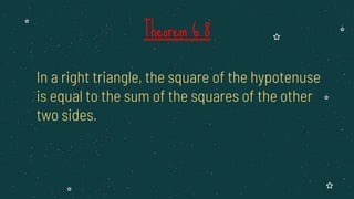 In a right triangle, the square of the hypotenuse
is equal to the sum of the squares of the other
two sides.
Theorem 6.8
 