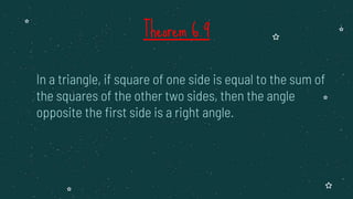 In a triangle, if square of one side is equal to the sum of
the squares of the other two sides, then the angle
opposite the first side is a right angle.
Theorem 6.9
 