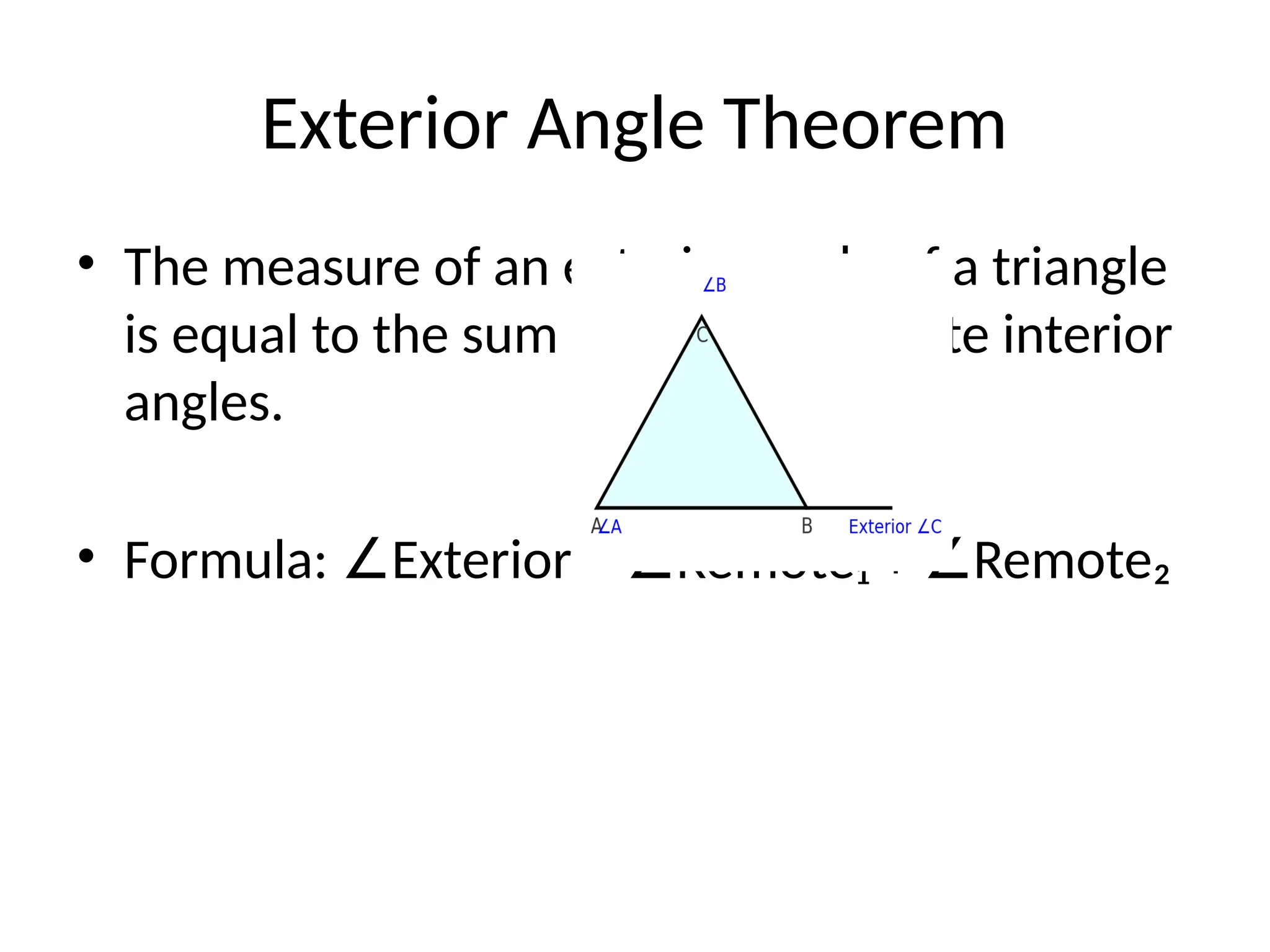Exterior Angle Theorem
• The measure of an exterior angle of a triangle
is equal to the sum of the two remote interior
angles.
• Formula: Exterior = Remote₁ + Remote₂
∠ ∠ ∠
 