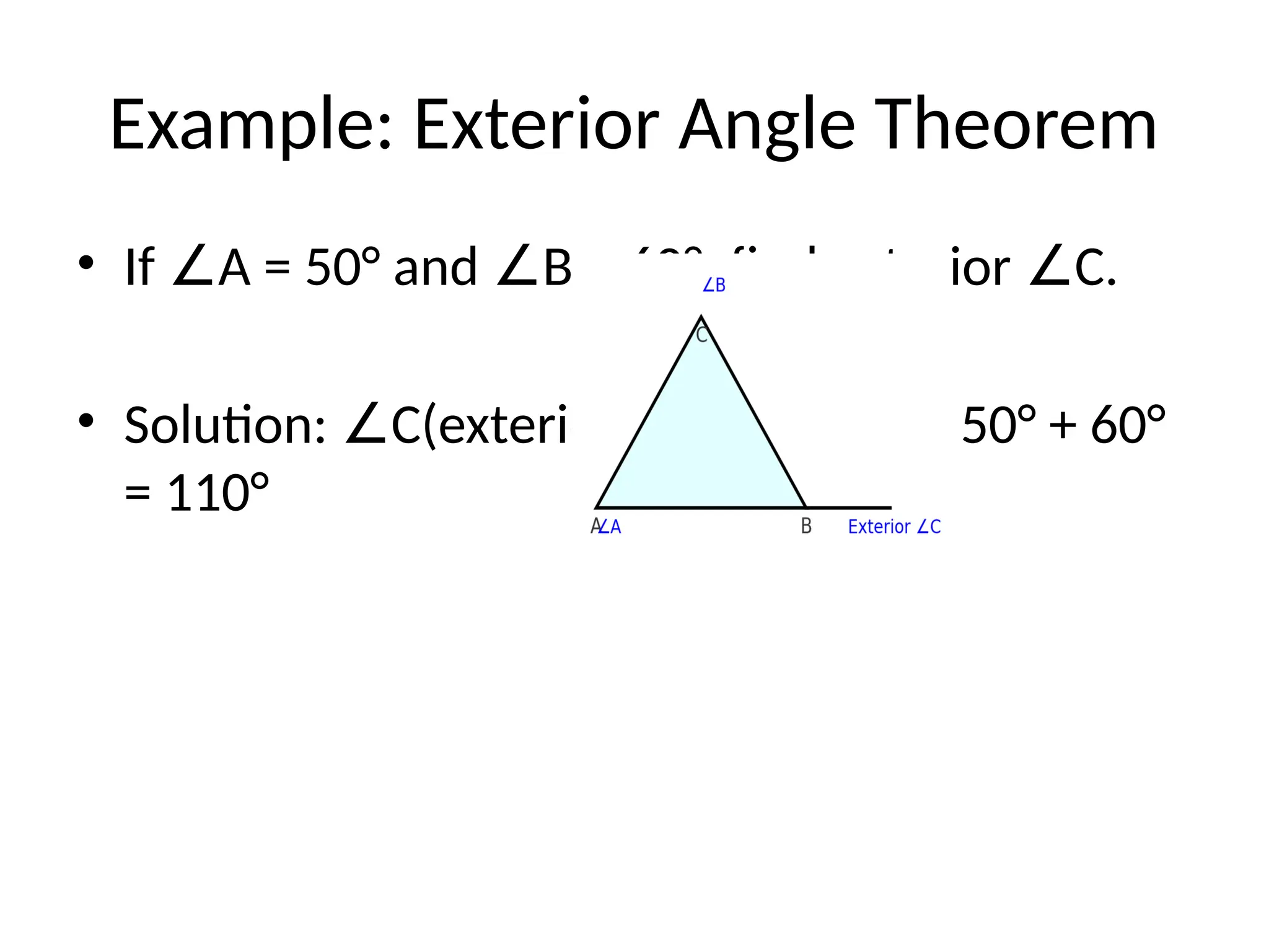 Example: Exterior Angle Theorem
• If A = 50° and B = 60°, find exterior C.
∠ ∠ ∠
• Solution: C(exterior) = A + B = 50° + 60°
∠ ∠ ∠
= 110°
 