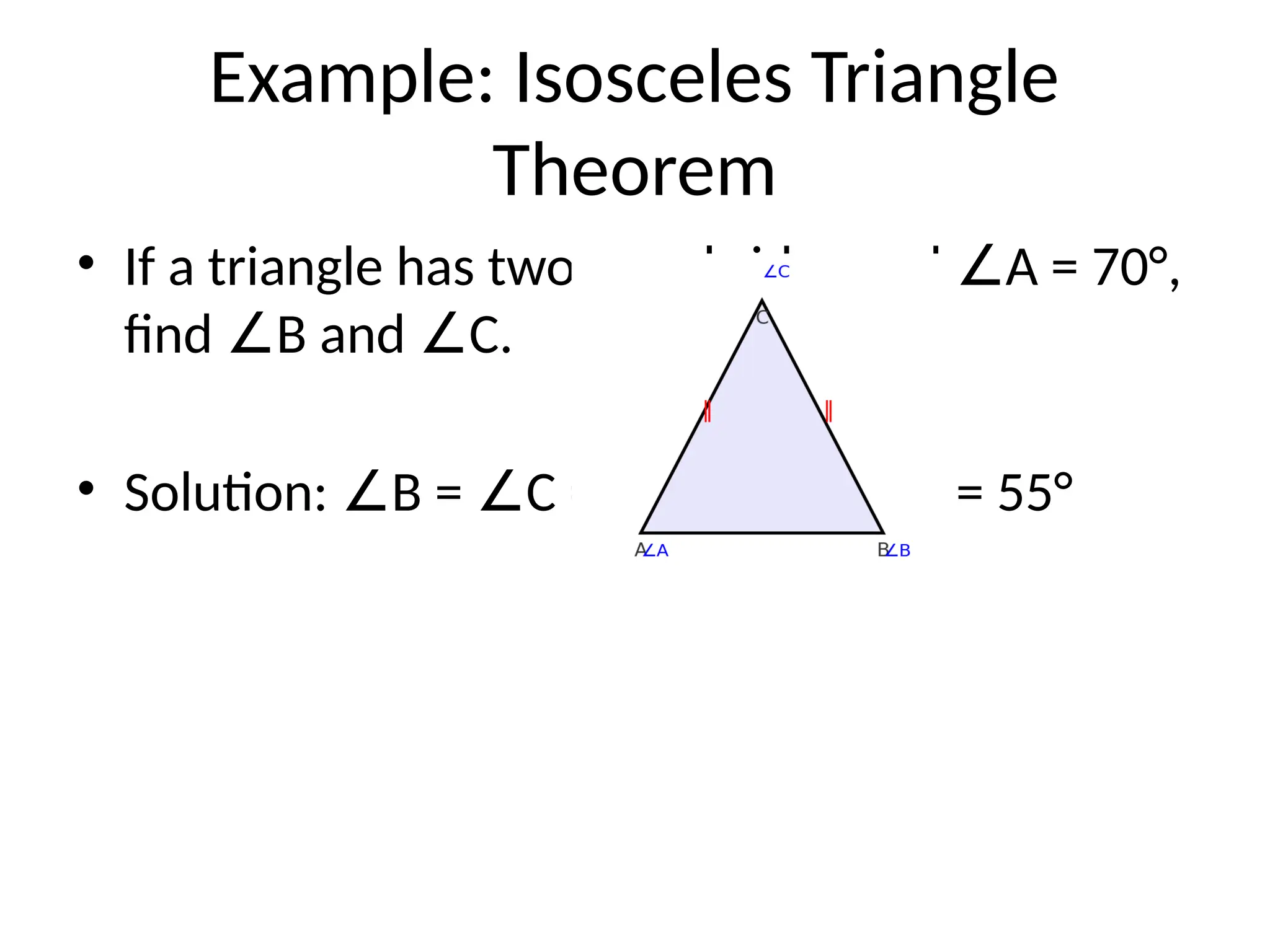 Example: Isosceles Triangle
Theorem
• If a triangle has two equal sides and A = 70°,
∠
find B and C.
∠ ∠
• Solution: B = C = (180° - 70°) / 2 = 55°
∠ ∠
 