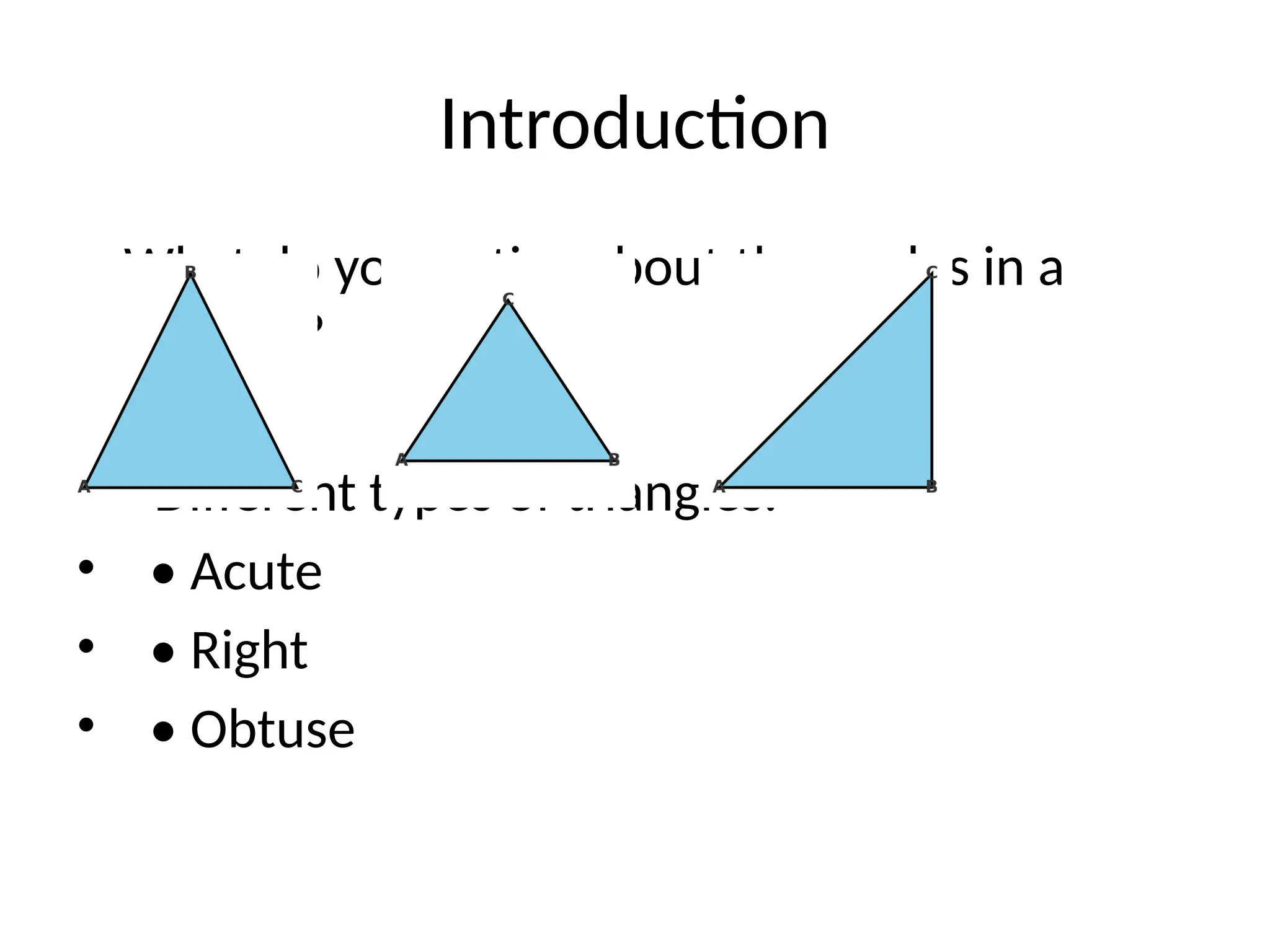 Introduction
• What do you notice about the angles in a
triangle?
• - Different types of triangles:
• • Acute
• • Right
• • Obtuse
 