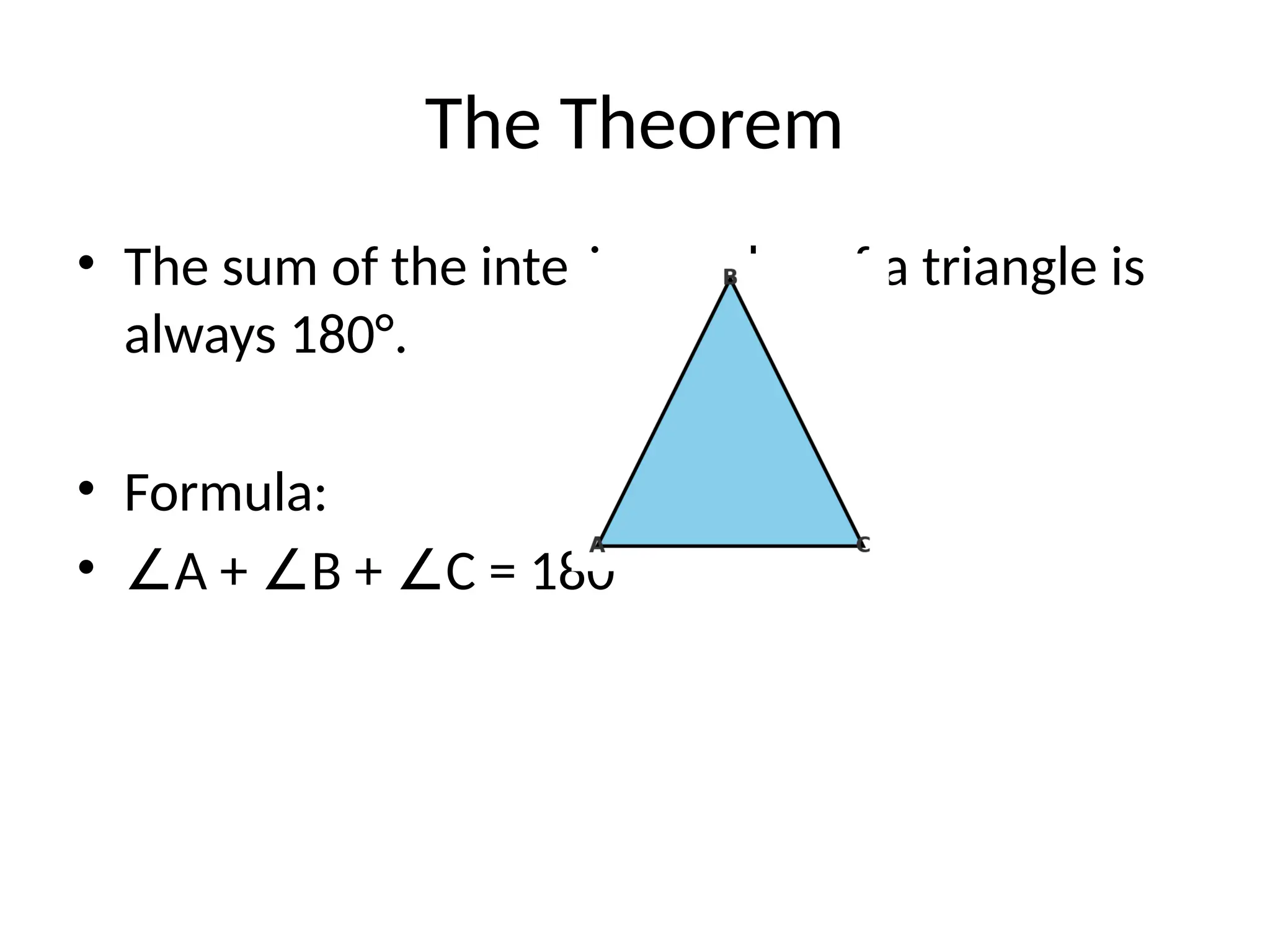 The Theorem
• The sum of the interior angles of a triangle is
always 180°.
• Formula:
• ∠A + B + C = 180°
∠ ∠
 