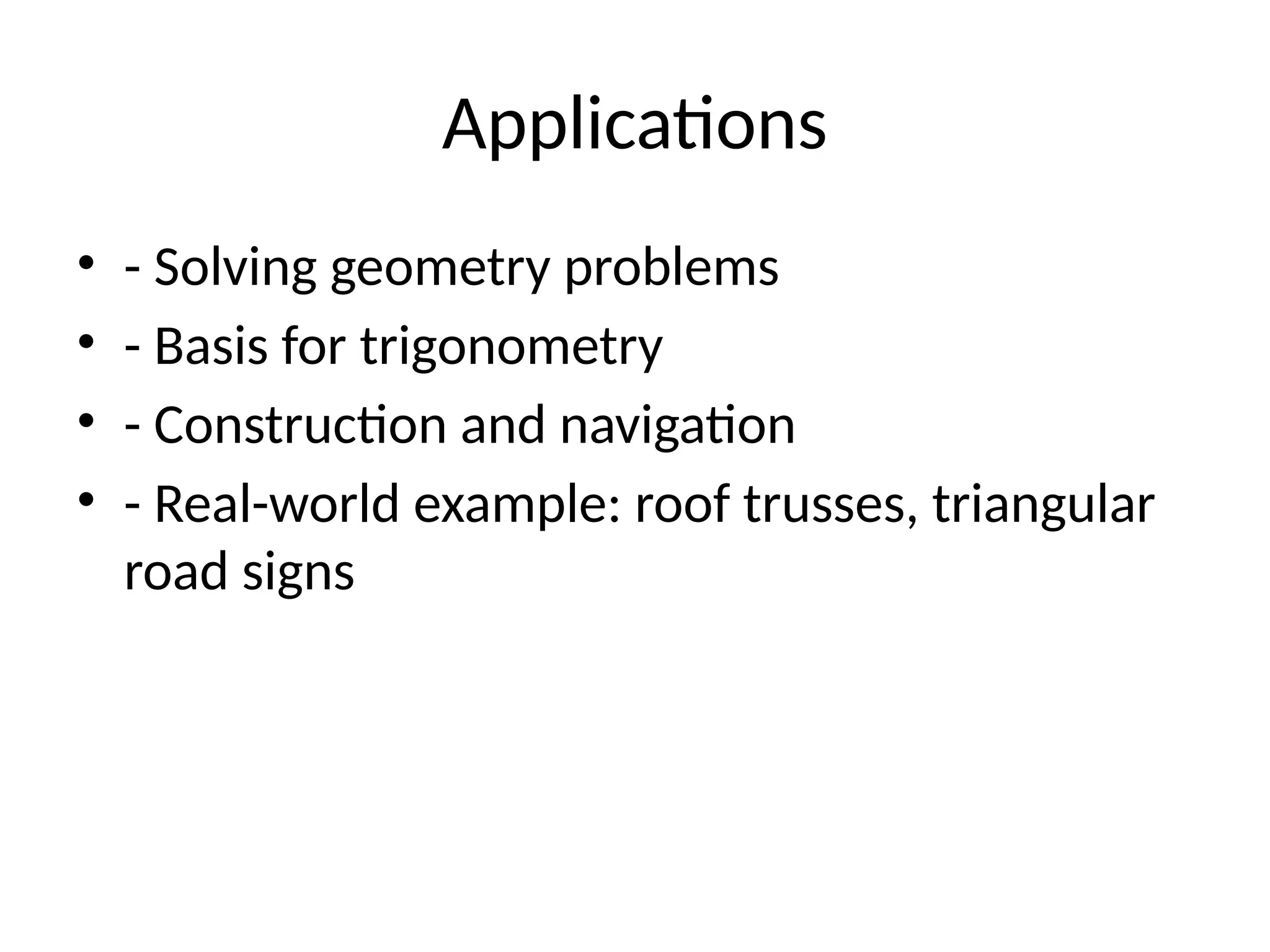 Applications
• - Solving geometry problems
• - Basis for trigonometry
• - Construction and navigation
• - Real-world example: roof trusses, triangular
road signs
 