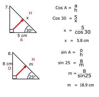 x =
x
5 cm
30o
7.
H
A
Cos A =
h
a
Cos 30 =
x
5
30
cos
5
m
8 cm
25o
8.
H
O
m =
sin A =
h
o
sin 25 =
m
8
sin25
8
x = 5.8 cm
m = 18.9 cm
 