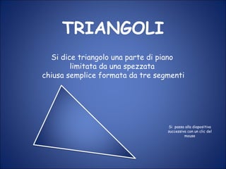 TRIANGOLI Si dice triangolo una parte di piano limitata da una spezzata chiusa semplice formata da tre segmenti Si  passa alla diapositiva successiva con un clic del mouse 
