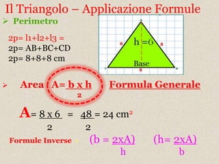 Il Triangolo – Applicazione Formule
 Perimetro
    2p= l1+l2+l3 =
    2p= AB+BC+CD
    2p= 8+8+8 cm


     Area A= b x h         Formula Generale
                     2

      A= 8 x 6    = 48 = 24 cm2
             2       2
    Formule Inverse -    (b = 2xA)   (h= 2xA)
                               h         b
 