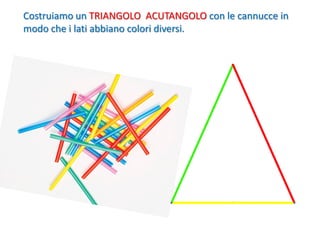 Costruiamo un TRIANGOLO ACUTANGOLO con le cannucce in
modo che i lati abbiano colori diversi.
 