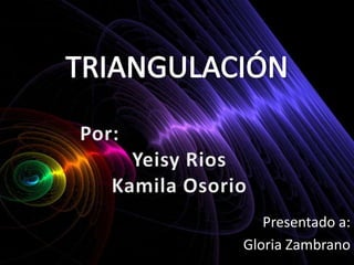 TRIANGULACIÓN Por: YeisyRios Kamila Osorio Presentado a:  Gloria Zambrano 