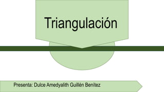 Triangulación
Presenta: Dulce Amedyalith Guillén Benítez
 