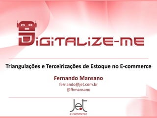Triangulações e Terceirizações de Estoque no E-commerce
Fernando Mansano
fernando@jet.com.br
@fhmansano
 