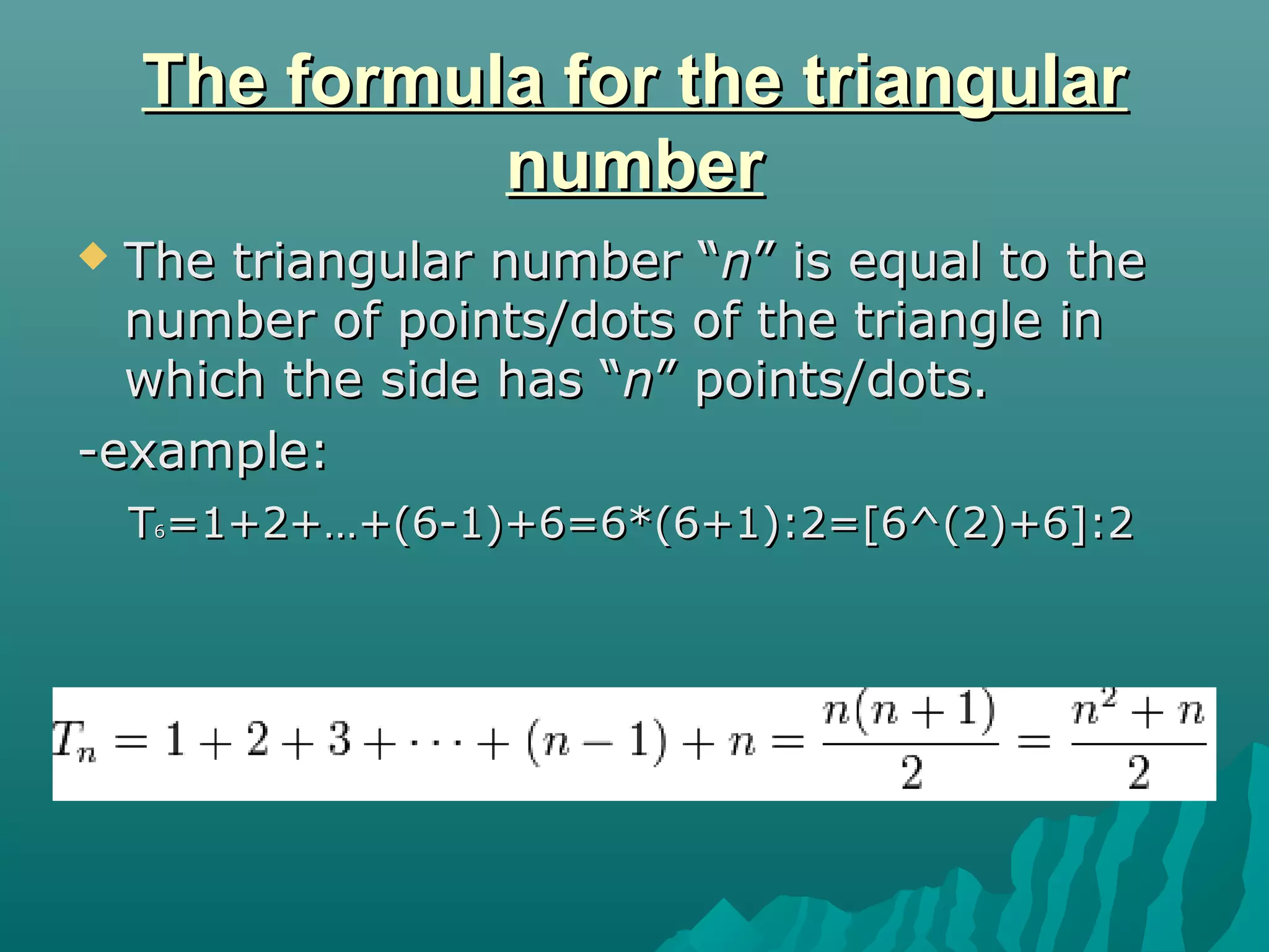 The formula for the triangularThe formula for the triangular
numbernumber
 The triangular number “The triangular number “nn” is equal to the” is equal to the
number of points/dots of the triangle innumber of points/dots of the triangle in
which the side has “which the side has “nn” points/dots.” points/dots.
-example:-example:
TT66=1+2+…+(6-1)+6=6*(6+1):2=[6^(2)+6]:2=1+2+…+(6-1)+6=6*(6+1):2=[6^(2)+6]:2
 