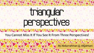 triangular
perspectives
You Cannot Miss It If You See It From Three Perspectives!
By Abdurrahman Q. AlQahtani
 