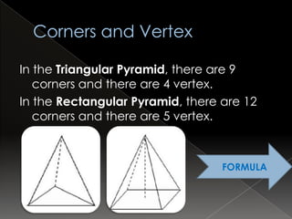 In the Triangular Pyramid, there are 9
   corners and there are 4 vertex.
In the Rectangular Pyramid, there are 12
   corners and there are 5 vertex.



                                  FORMULA
 
