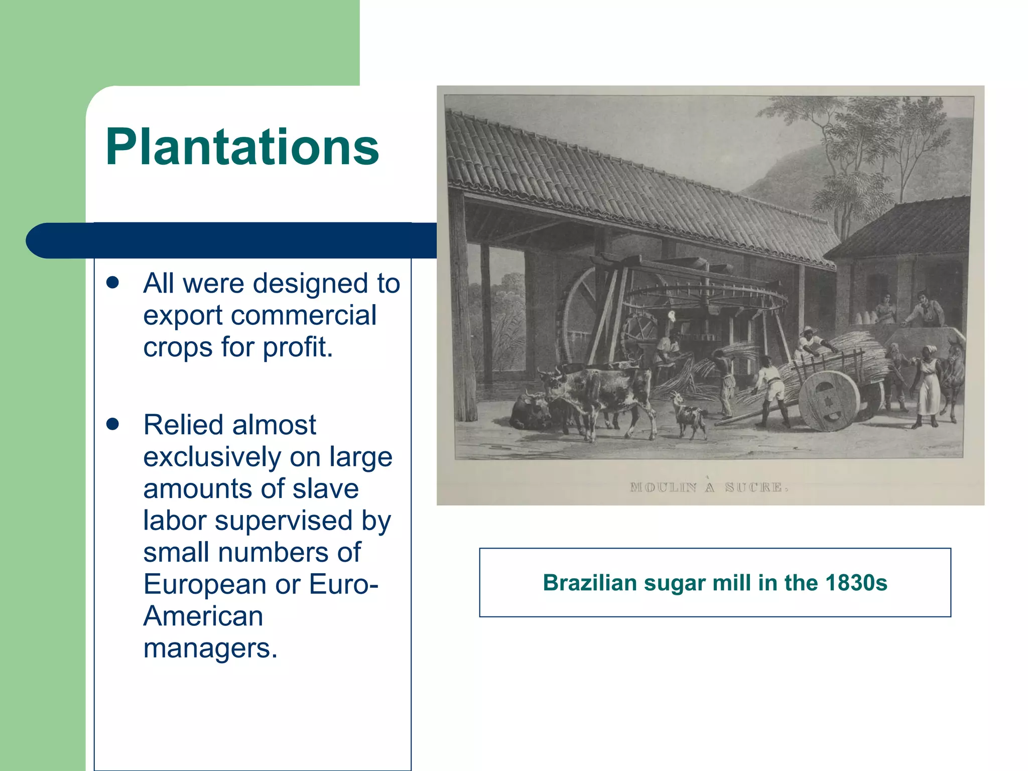 Plantations All were designed to export commercial crops for profit. Relied almost exclusively on large amounts of slave labor supervised by small numbers of European or Euro-American managers. Brazilian sugar mill in the 1830s 