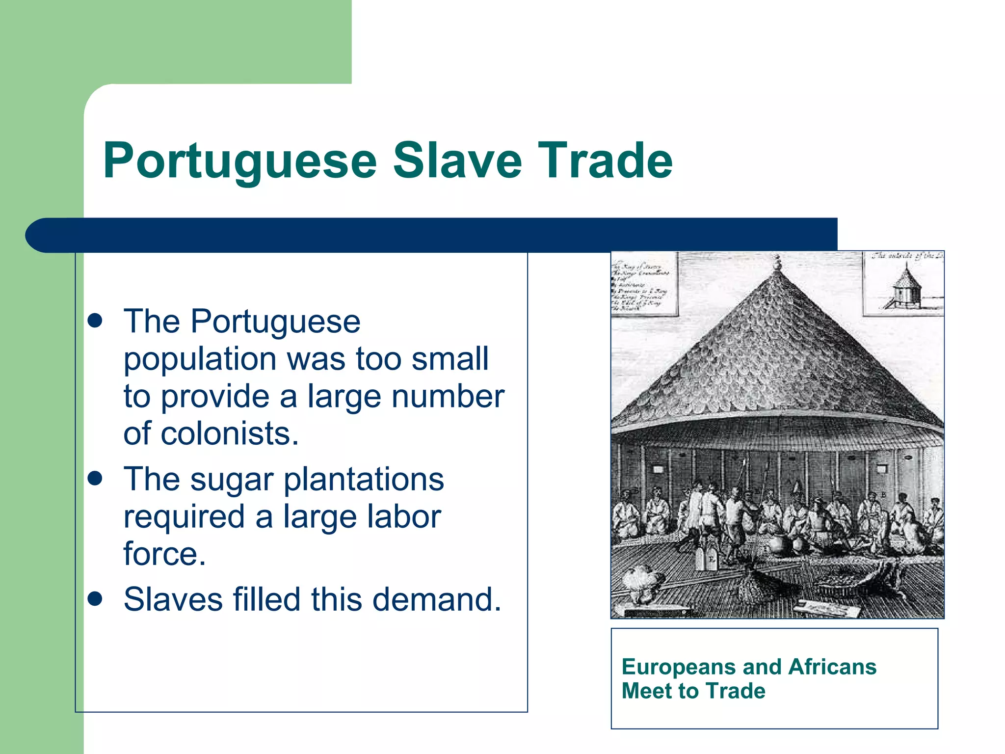 Portuguese Slave Trade The Portuguese population was too small to provide a large number of colonists. The sugar plantations required a large labor force. Slaves filled this demand. Europeans and Africans  Meet to Trade 