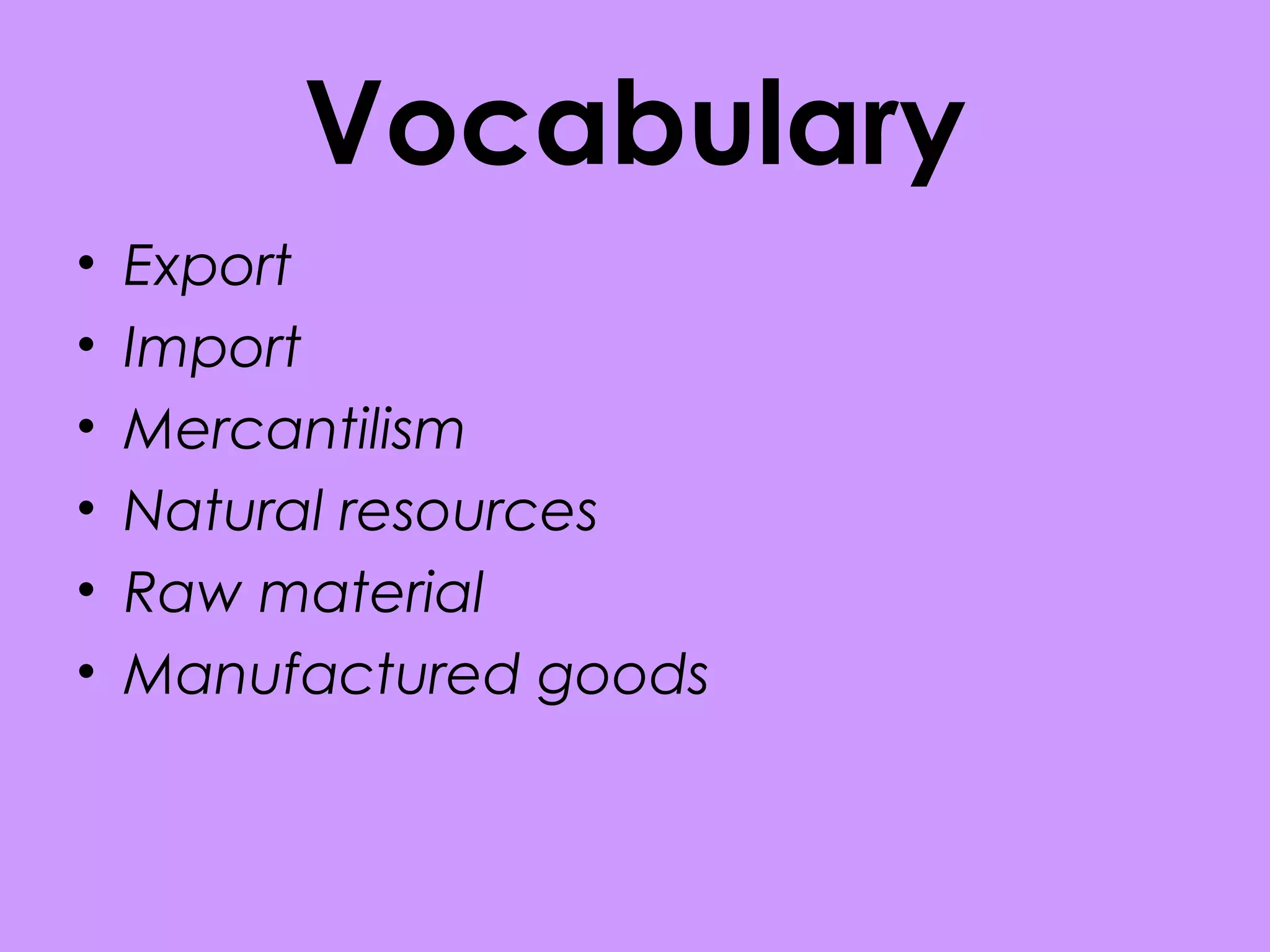 Vocabulary
• Export
• Import
• Mercantilism
• Natural resources
• Raw material
• Manufactured goods