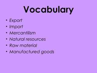 Vocabulary
• Export
• Import
• Mercantilism
• Natural resources
• Raw material
• Manufactured goods
 