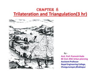 Trilateration and Triangulation(3 hr)
CHAPTERCHAPTERCHAPTERCHAPTER 8888
Asst. Prof. Pramesh Hada
BE Civil, MSC Urban planning
Assistant Professor
Nepal Engineering College,
Changunarayan,Bhaktapur
By:-
 