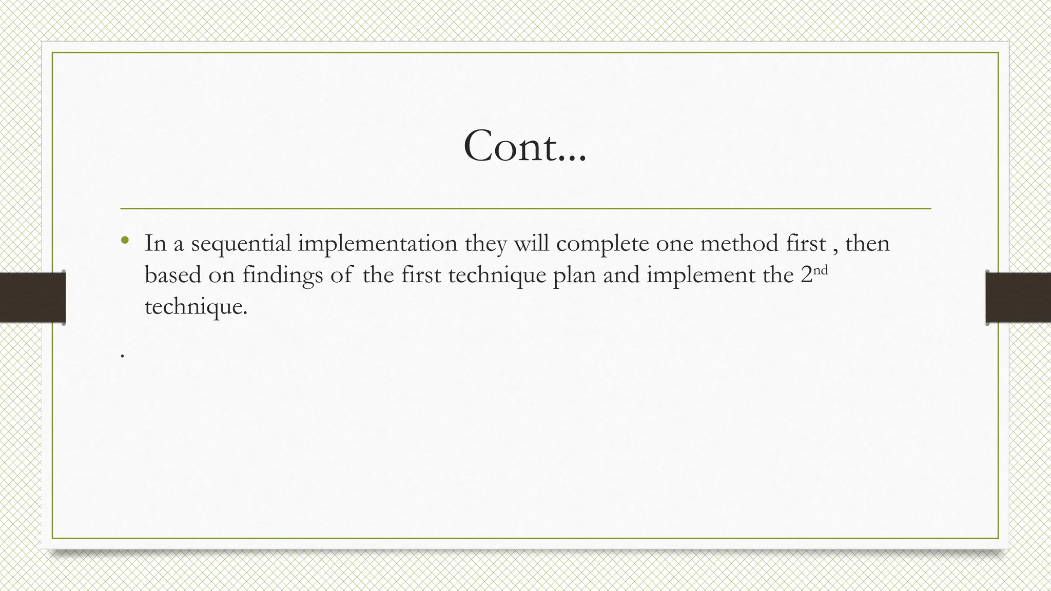 Cont...
• In a sequential implementation they will complete one method first , then
based on findings of the first technique plan and implement the 2nd
technique.
.
 